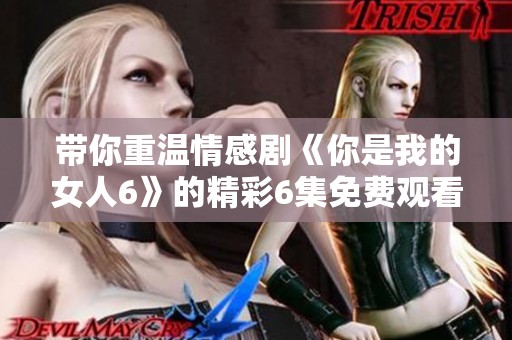 带你重温情感剧《你是我的女人6》的精彩6集免费观看链接