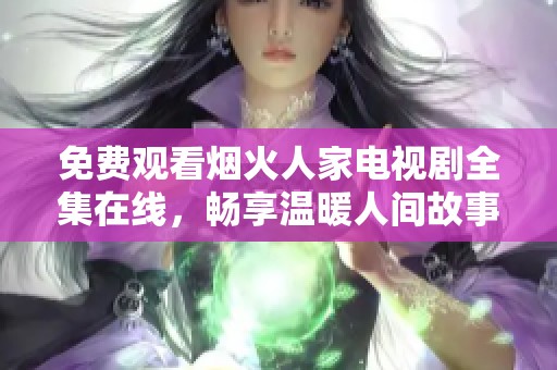 免费观看烟火人家电视剧全集在线，畅享温暖人间故事