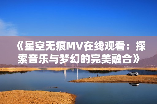《星空无痕MV在线观看：探索音乐与梦幻的完美融合》