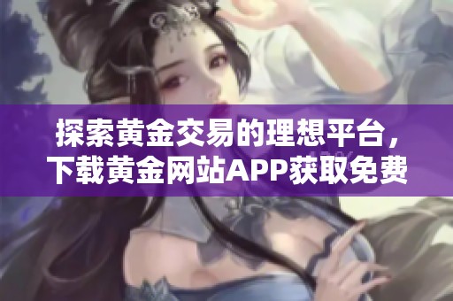 探索黄金交易的理想平台，下载黄金网站APP获取免费服务