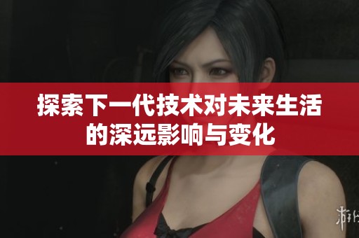 探索下一代技术对未来生活的深远影响与变化