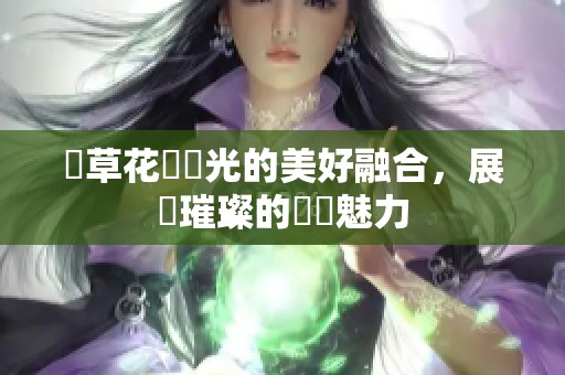 燈草花與燈光的美好融合，展現璀璨的藝術魅力