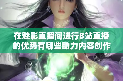 在魅影直播间进行B站直播的优势有哪些助力内容创作者发展