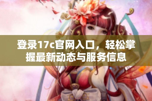登录17c官网入口，轻松掌握最新动态与服务信息