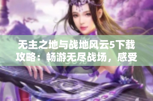 无主之地与战地风云5下载攻略：畅游无尽战场，感受极致战争体验！