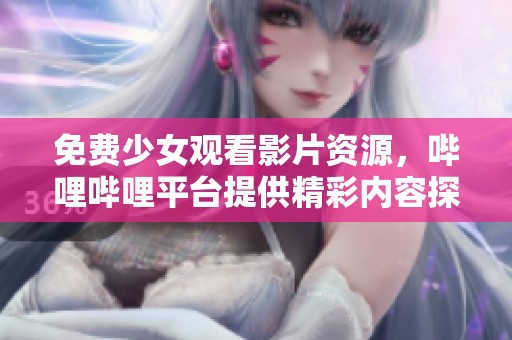 免费少女观看影片资源，哔哩哔哩平台提供精彩内容探索