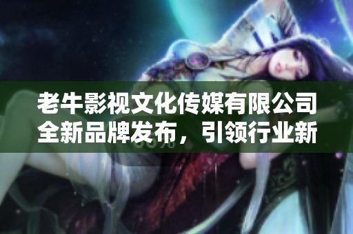 老牛影视文化传媒有限公司全新品牌发布，引领行业新风潮