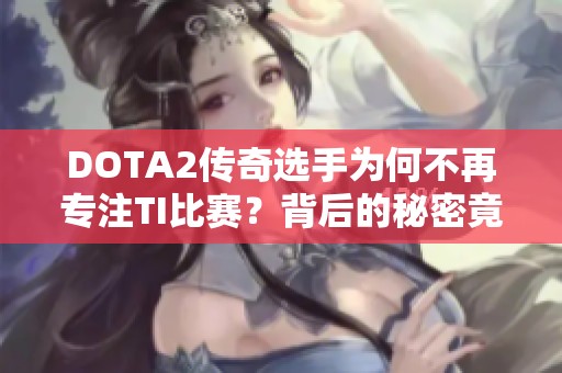 DOTA2传奇选手为何不再专注TI比赛？背后的秘密竟如此复杂