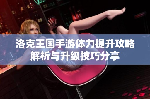 洛克王国手游体力提升攻略解析与升级技巧分享