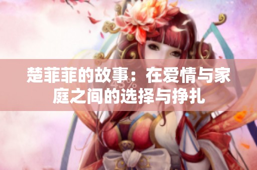 楚菲菲的故事：在爱情与家庭之间的选择与挣扎