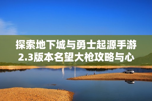 探索地下城与勇士起源手游2.3版本名望大枪攻略与心得分享