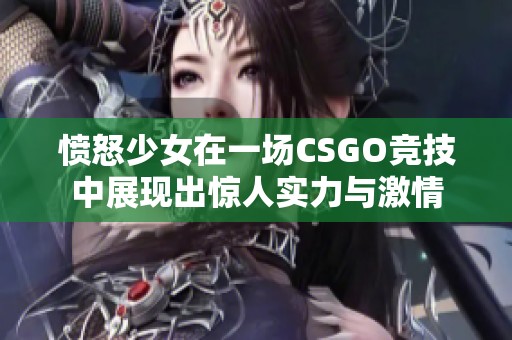 愤怒少女在一场CSGO竞技中展现出惊人实力与激情