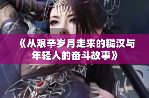 《从艰辛岁月走来的糙汉与年轻人的奋斗故事》