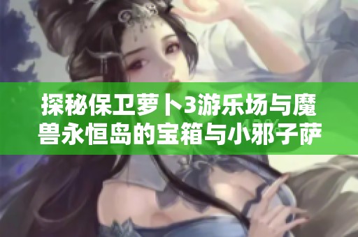 探秘保卫萝卜3游乐场与魔兽永恒岛的宝箱与小邪子萨的捉迷藏游戏