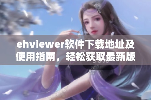 ehviewer软件下载地址及使用指南，轻松获取最新版本