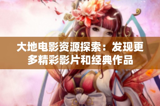 大地电影资源探索：发现更多精彩影片和经典作品