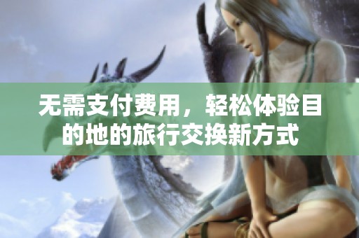 无需支付费用，轻松体验目的地的旅行交换新方式