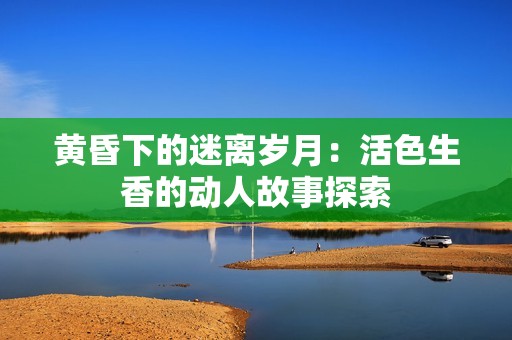 黄昏下的迷离岁月：活色生香的动人故事探索