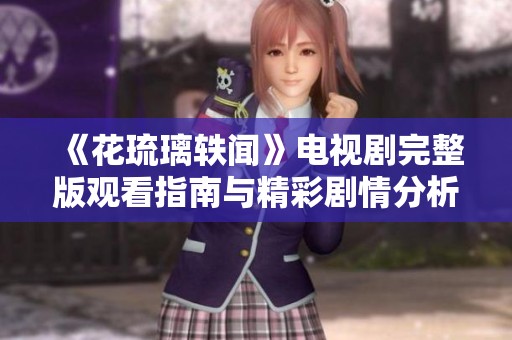 《花琉璃轶闻》电视剧完整版观看指南与精彩剧情分析