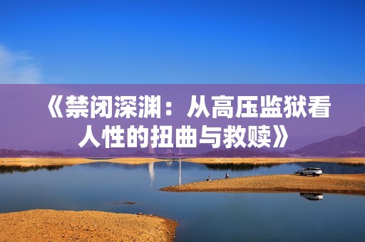 《禁闭深渊：从高压监狱看人性的扭曲与救赎》
