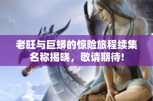 老旺与巨蟒的惊险旅程续集名称揭晓，敬请期待!