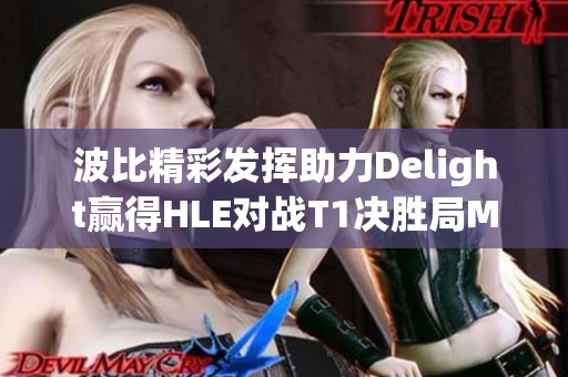 波比精彩发挥助力Delight赢得HLE对战T1决胜局MVP荣耀