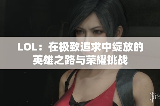 LOL：在极致追求中绽放的英雄之路与荣耀挑战