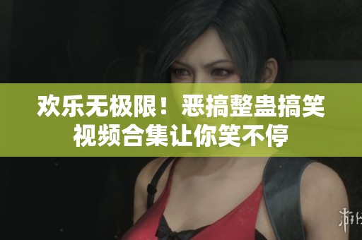 欢乐无极限！恶搞整蛊搞笑视频合集让你笑不停