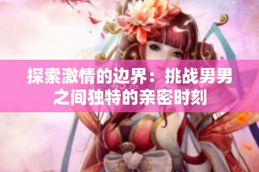 探索激情的边界：挑战男男之间独特的亲密时刻