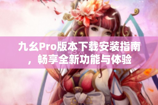 九幺Pro版本下载安装指南，畅享全新功能与体验
