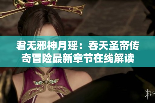 君无邪神月瑶：吞天圣帝传奇冒险最新章节在线解读