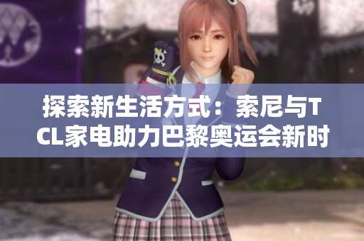 探索新生活方式：索尼与TCL家电助力巴黎奥运会新时代