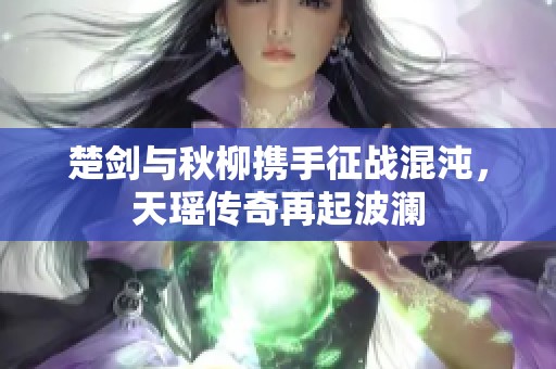 楚剑与秋柳携手征战混沌，天瑶传奇再起波澜