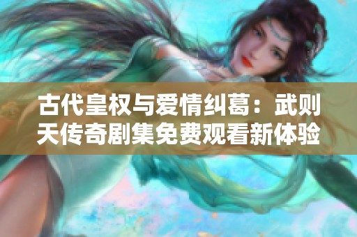 古代皇权与爱情纠葛：武则天传奇剧集免费观看新体验