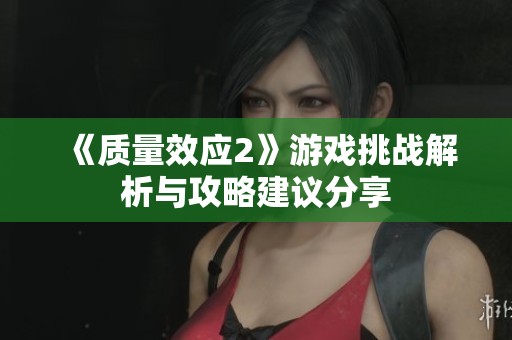 《质量效应2》游戏挑战解析与攻略建议分享