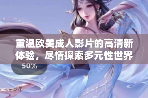 重温欧美成人影片的高清新体验，尽情探索多元性世界