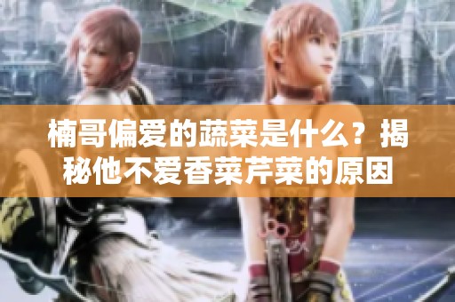 楠哥偏爱的蔬菜是什么？揭秘他不爱香菜芹菜的原因