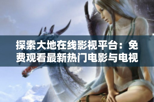 探索大地在线影视平台：免费观看最新热门电影与电视剧
