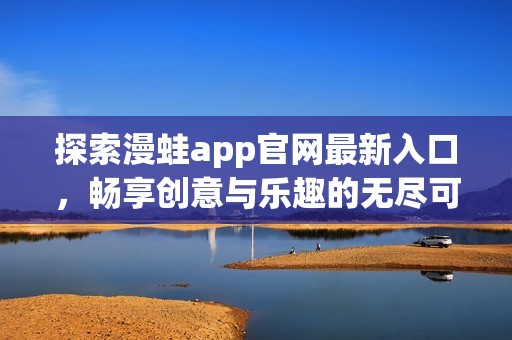 探索漫蛙app官网最新入口，畅享创意与乐趣的无尽可能