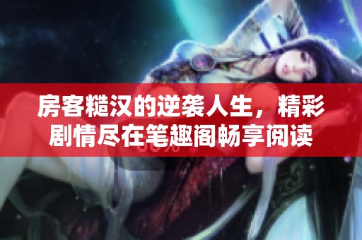 房客糙汉的逆袭人生，精彩剧情尽在笔趣阁畅享阅读