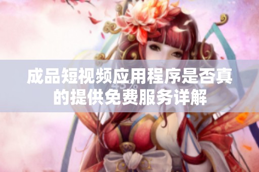 成品短视频应用程序是否真的提供免费服务详解