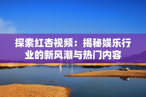 探索红杏视频：揭秘娱乐行业的新风潮与热门内容