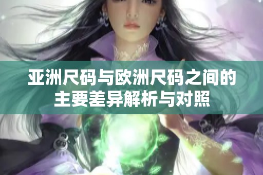亚洲尺码与欧洲尺码之间的主要差异解析与对照