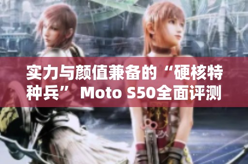 实力与颜值兼备的“硬核特种兵” Moto S50全面评测解析