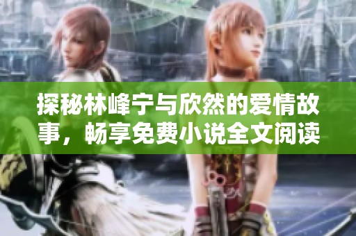 探秘林峰宁与欣然的爱情故事，畅享免费小说全文阅读