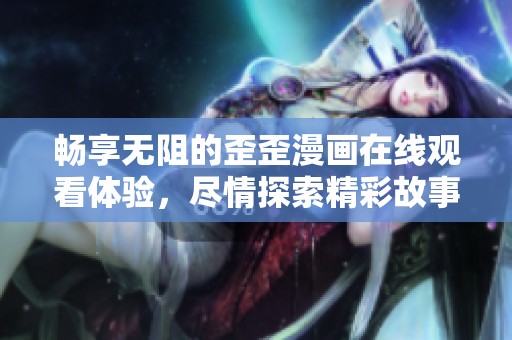 畅享无阻的歪歪漫画在线观看体验，尽情探索精彩故事