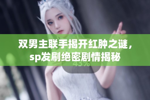 双男主联手揭开红肿之谜，sp发刷绝密剧情揭秘