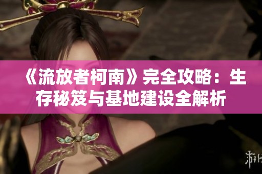 《流放者柯南》完全攻略：生存秘笈与基地建设全解析