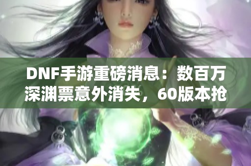 DNF手游重磅消息：数百万深渊票意外消失，60版本抢先上线！