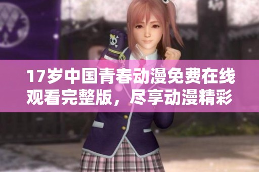 17岁中国青春动漫免费在线观看完整版，尽享动漫精彩瞬间